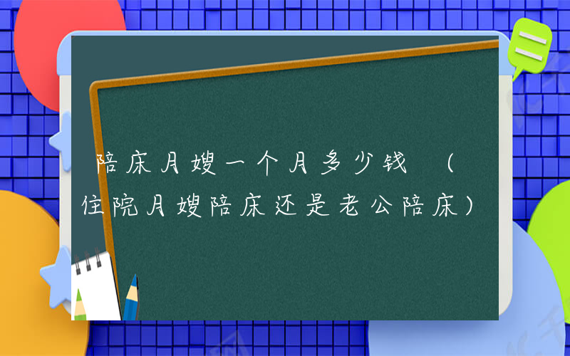 陪床月嫂一个月多少钱 (住院月嫂陪床还是老公陪床)
